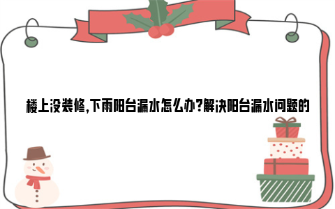 楼上没装修,下雨阳台漏水怎么办？解决阳台漏水问题的有效方法