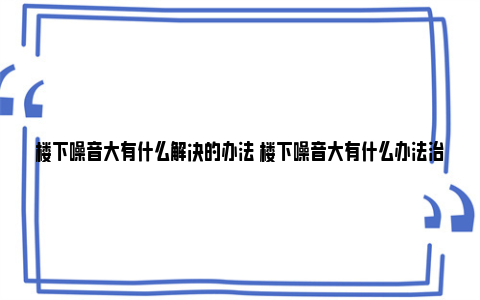 楼下噪音大有什么解决的办法 楼下噪音大有什么办法治他