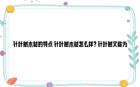 针叶树木材的特点 针叶树木材怎么样？ 针叶树又称为硬木材