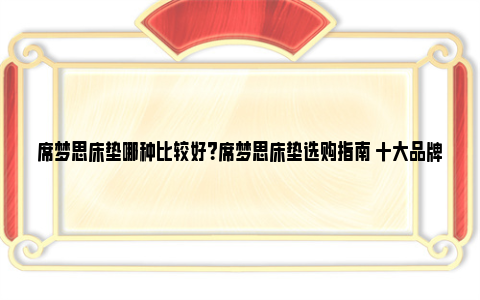 席梦思床垫哪种比较好？席梦思床垫选购指南 十大品牌席梦思床垫