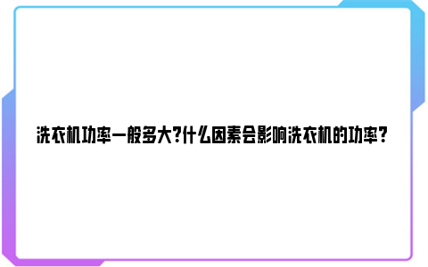 洗衣机功率一般多大？什么因素会影响洗衣机的功率？ 洗衣机功率一般多少千瓦