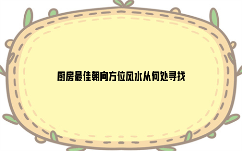 厨房最佳朝向方位风水从何处寻找