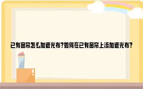 已有窗帘怎么加遮光布？如何在已有窗帘上添加遮光布？ 已有窗帘怎么加遮光布