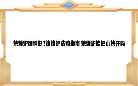 烧烤炉哪种好？烧烤炉选购指南 烧烤炉能把水烧开吗