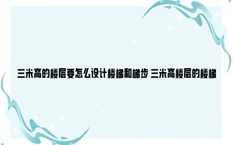 三米高的楼层要怎么设计楼梯和梯步 三米高楼层的楼梯