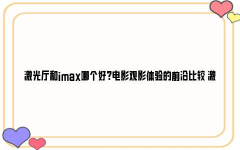 激光厅和imax哪个好？电影观影体验的前沿比较 激光厅和imax哪个好