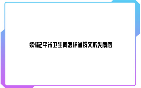 装修2平米卫生间怎样省钱又不失质感