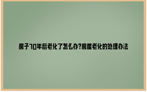 房子70年后老化了怎么办？房屋老化的处理办法