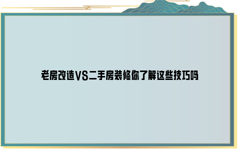 老房改造VS二手房装修你了解这些技巧吗