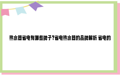 热水器省电有哪些牌子？省电热水器的品牌解析 省电的热水器有哪些