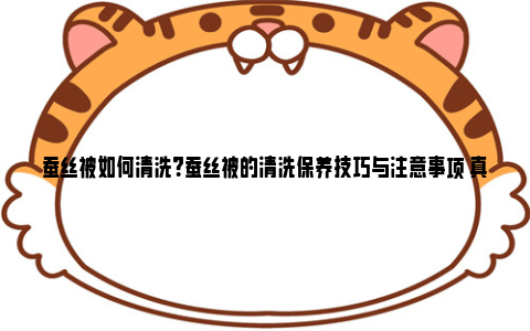 蚕丝被如何清洗？蚕丝被的清洗保养技巧与注意事项 真丝被怎么清洗最好