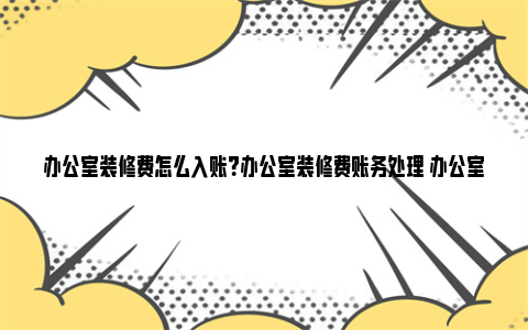 办公室装修费怎么入账？办公室装修费账务处理 办公室装修费怎么写会计科目