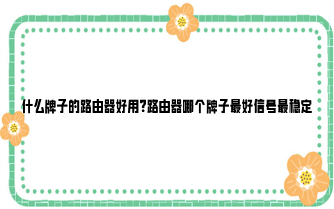 什么牌子的路由器好用？路由器哪个牌子最好信号最稳定？ 什么牌子的路由器最好用 家用