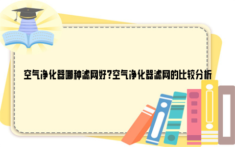 空气净化器哪种滤网好？空气净化器滤网的比较分析