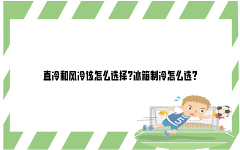 直冷和风冷该怎么选择？冰箱制冷怎么选？