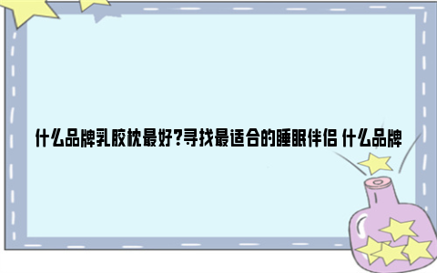 什么品牌乳胶枕最好？寻找最适合的睡眠伴侣 什么品牌的乳胶枕好用