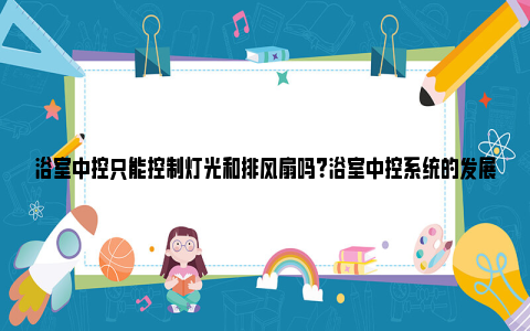 浴室中控只能控制灯光和排风扇吗？浴室中控系统的发展与应用 浴室中控只能控制灯光和排风扇