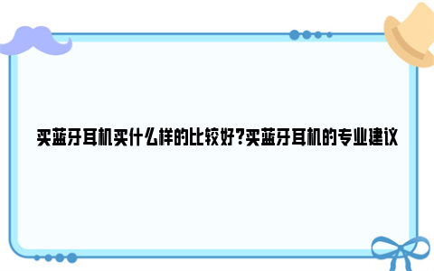 买蓝牙耳机买什么样的比较好？买蓝牙耳机的专业建议