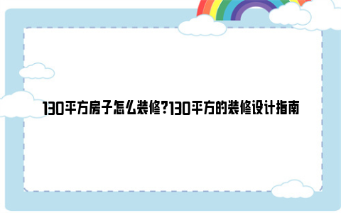 130平方房子怎么装修？130平方的装修设计指南