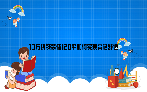 10万块钱装修120平如何实现高档舒适