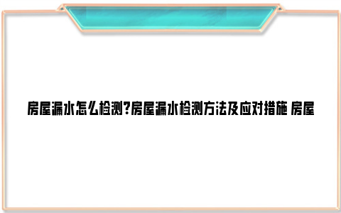 房屋漏水怎么检测？房屋漏水检测方法及应对措施 房屋漏水怎么检测出来