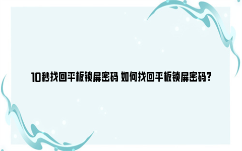 10秒找回平板锁屏密码 如何找回平板锁屏密码？