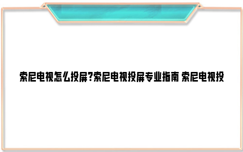 索尼电视怎么投屏？索尼电视投屏专业指南 索尼电视投屏功能在哪里打开