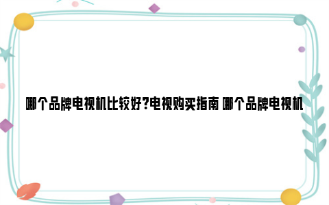 哪个品牌电视机比较好？电视购买指南 哪个品牌电视机比较省电