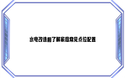 水电改造前了解家庭常见点位配置