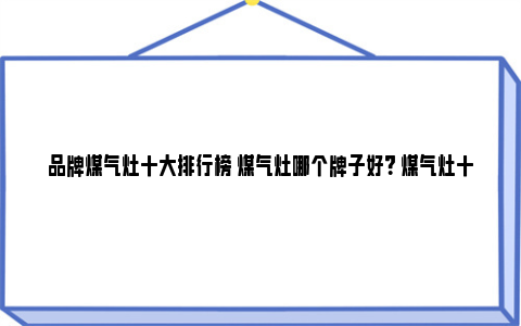 品牌煤气灶十大排行榜 煤气灶哪个牌子好？ 煤气灶十大公认品牌排行榜