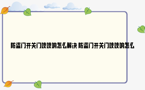 防盗门开关门吱吱响怎么解决 防盗门开关门吱吱响怎么回事