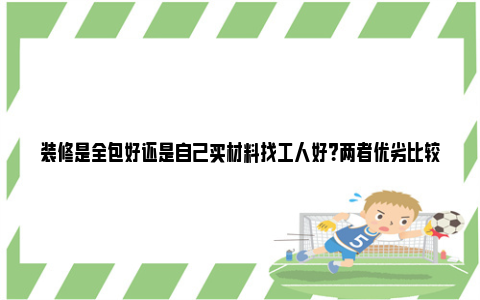 装修是全包好还是自己买材料找工人好？两者优劣比较