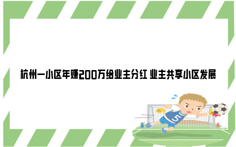 杭州一小区年赚200万给业主分红 业主共享小区发展红利 杭州好一点的小区