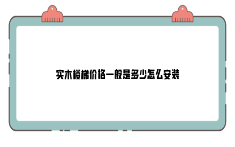 实木楼梯价格一般是多少怎么安装