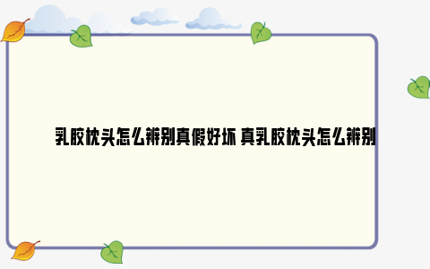 乳胶枕头怎么辨别真假好坏 真乳胶枕头怎么辨别