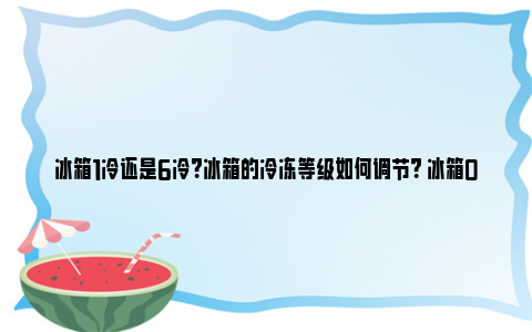 冰箱1冷还是6冷？冰箱的冷冻等级如何调节？ 冰箱0一7档怎么调温度