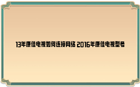 13年康佳电视如何连接网络 2016年康佳电视型号