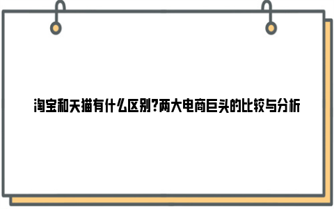 淘宝和天猫有什么区别？两大电商巨头的比较与分析