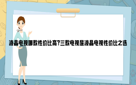 液晶电视哪款性价比高？三款电视是液晶电视性价比之选 85液晶电视哪款好