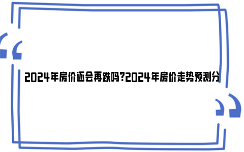 2024年房价还会再跌吗？2024年房价走势预测分析 2024年房价还会跌吗