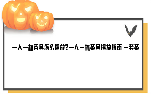 一人一杯茶具怎么摆放？一人一杯茶具摆放指南 一套茶具怎么用图解