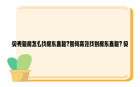 贝壳租房怎么找房东直租？如何高效找到房东直租？ 贝壳租房怎么找房东直租