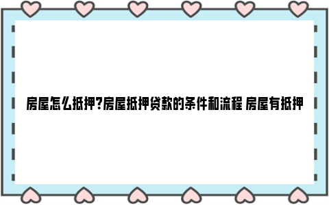 房屋怎么抵押？房屋抵押贷款的条件和流程 房屋有抵押能补办房证么