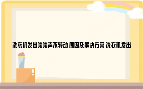 洗衣机发出嗡嗡声不转动 原因及解决方案 洗衣机发出嗡嗡声电机不转