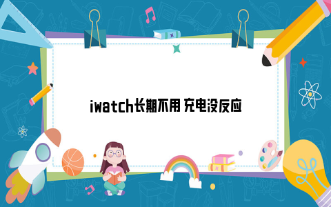 iwatch长期不用 充电没反应