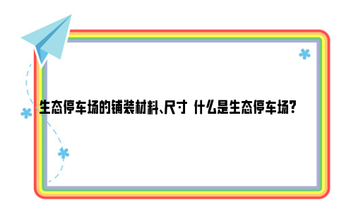 生态停车场的铺装材料、尺寸  什么是生态停车场？ 生态停车场铺装是什么意思?