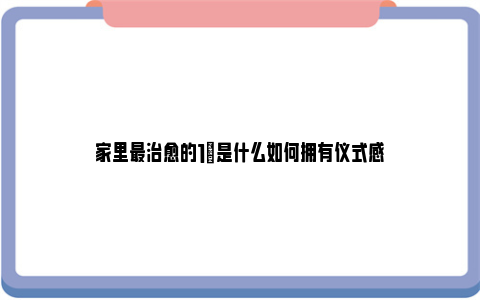 家里最治愈的1㎡是什么如何拥有仪式感