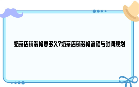 奶茶店铺装修要多久？奶茶店铺装修流程与时间规划