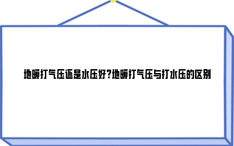 地暖打气压还是水压好？地暖打气压与打水压的区别