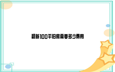 翻新100平旧房需要多少费用